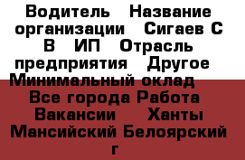 Водитель › Название организации ­ Сигаев С.В,, ИП › Отрасль предприятия ­ Другое › Минимальный оклад ­ 1 - Все города Работа » Вакансии   . Ханты-Мансийский,Белоярский г.